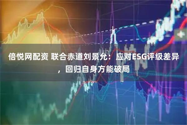倍悦网配资 联合赤道刘景允：应对ESG评级差异，回归自身方能破局