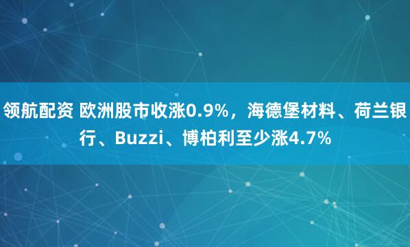 领航配资 欧洲股市收涨0.9%，海德堡材料、荷兰银行、Buzzi、博柏利至少涨4.7%