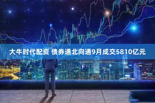 大牛时代配资 债券通北向通9月成交5810亿元