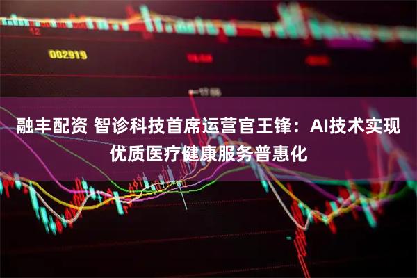 融丰配资 智诊科技首席运营官王锋：AI技术实现优质医疗健康服务普惠化