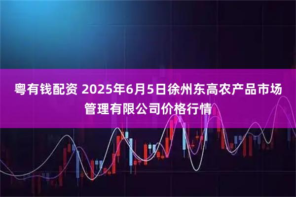 粤有钱配资 2025年6月5日徐州东高农产品市场管理有限公司价格行情