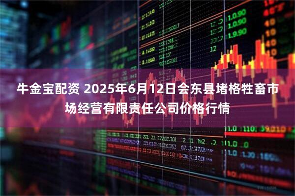 牛金宝配资 2025年6月12日会东县堵格牲畜市场经营有限责任公司价格行情