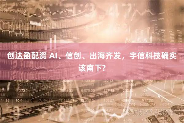 创达盈配资 AI、信创、出海齐发，宇信科技确实该南下?