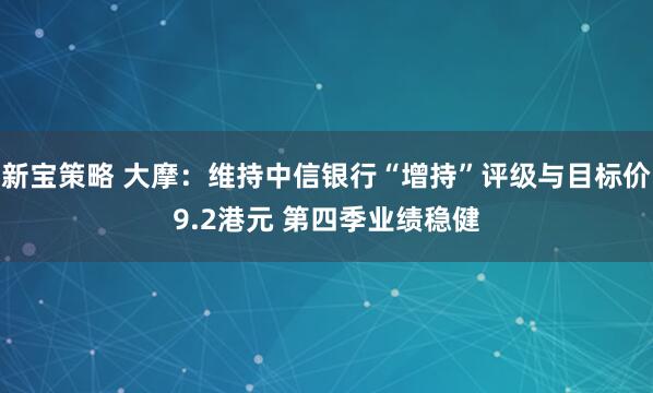 新宝策略 大摩：维持中信银行“增持”评级与目标价9.2港元 第四季业绩稳健