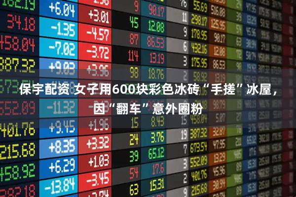 保宇配资 女子用600块彩色冰砖“手搓”冰屋，因“翻车”意外圈粉