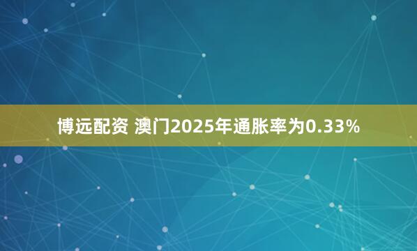 博远配资 澳门2025年通胀率为0.33%