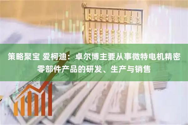 策略聚宝 爱柯迪：卓尔博主要从事微特电机精密零部件产品的研发、生产与销售