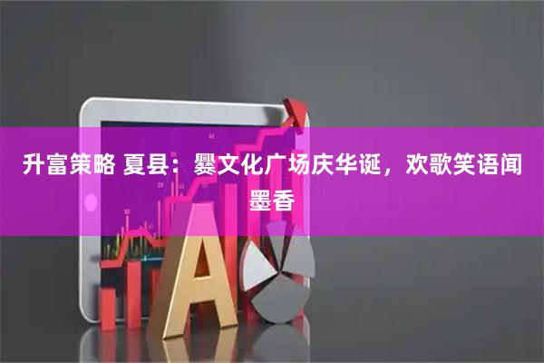 升富策略 夏县：爨文化广场庆华诞，欢歌笑语闻墨香