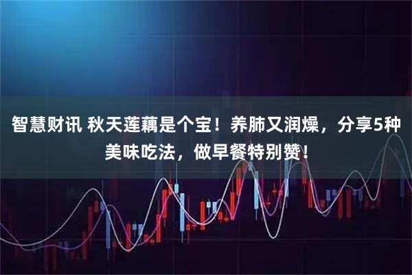 智慧财讯 秋天莲藕是个宝！养肺又润燥，分享5种美味吃法，做早餐特别赞！